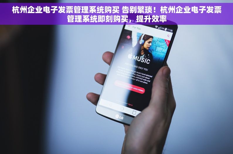 杭州企业电子发票管理系统购买 告别繁琐！杭州企业电子发票管理系统即刻购买，提升效率
