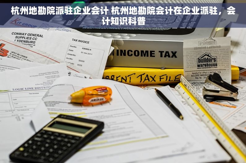 杭州地勘院派驻企业会计 杭州地勘院会计在企业派驻，会计知识科普