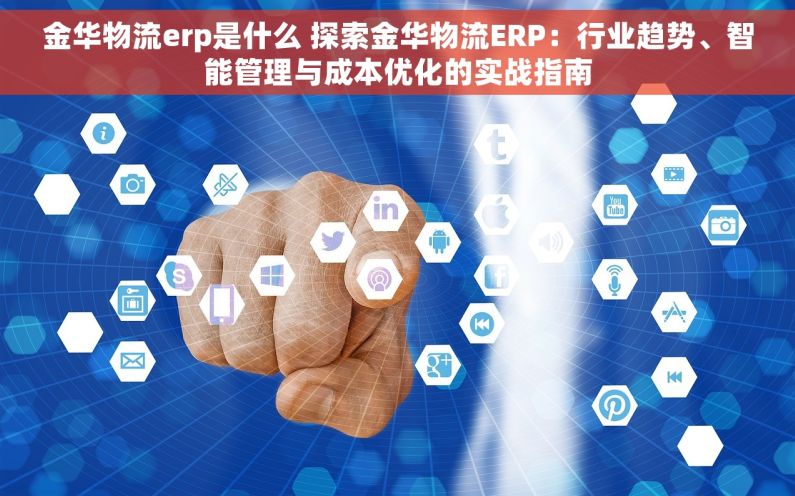 金华物流erp是什么 探索金华物流ERP：行业趋势、智能管理与成本优化的实战指南