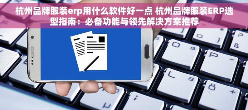 杭州品牌服装erp用什么软件好一点 杭州品牌服装ERP选型指南：必备功能与领先解决方案推荐