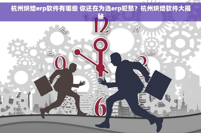 杭州烘焙erp软件有哪些 你还在为选erp犯愁？杭州烘焙软件大揭秘