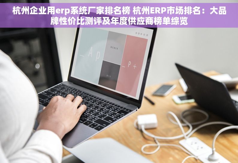 杭州企业用erp系统厂家排名榜 杭州ERP市场排名：大品牌性价比测评及年度供应商榜单综览