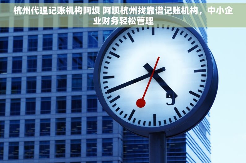 杭州代理记账机构阿坝 阿坝杭州找靠谱记账机构，中小企业财务轻松管理