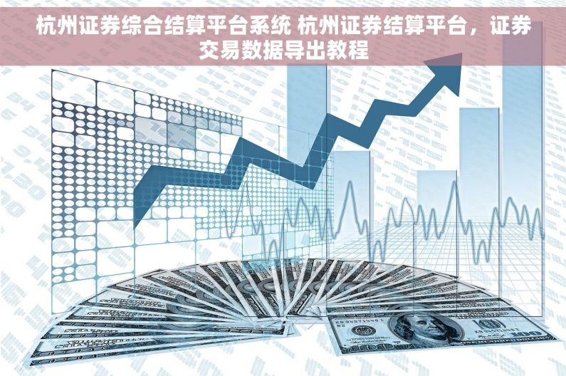 杭州证券综合结算平台系统 杭州证券结算平台，证券交易数据导出教程