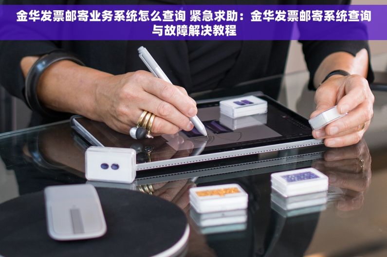 金华发票邮寄业务系统怎么查询 紧急求助：金华发票邮寄系统查询与故障解决教程