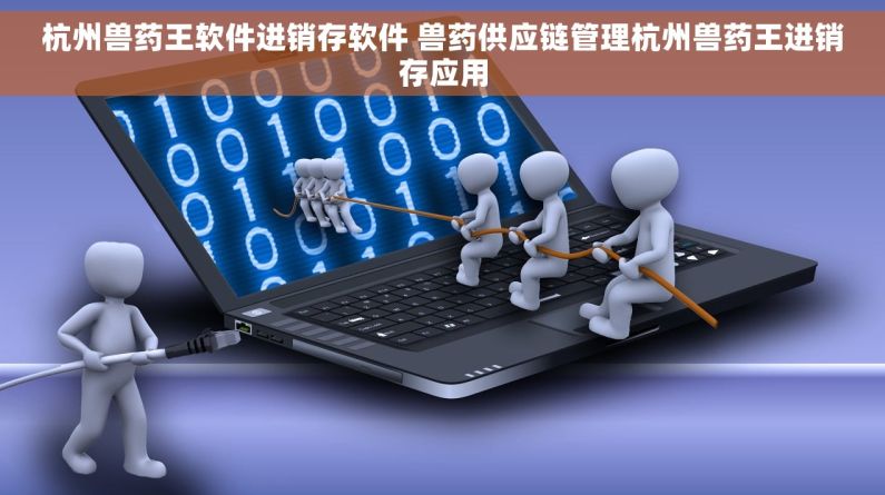 杭州兽药王软件进销存软件 兽药供应链管理杭州兽药王进销存应用