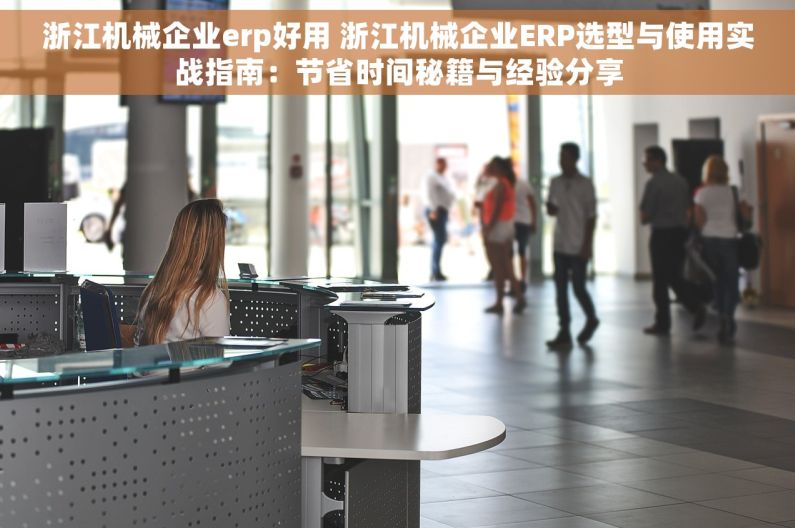 浙江机械企业erp好用 浙江机械企业ERP选型与使用实战指南：节省时间秘籍与经验分享