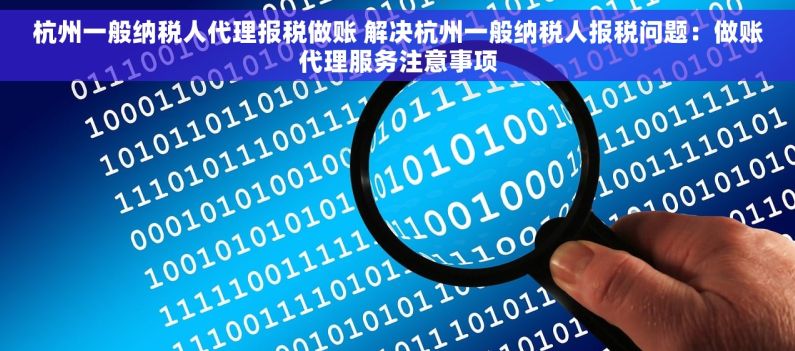 杭州一般纳税人代理报税做账 解决杭州一般纳税人报税问题：做账代理服务注意事项