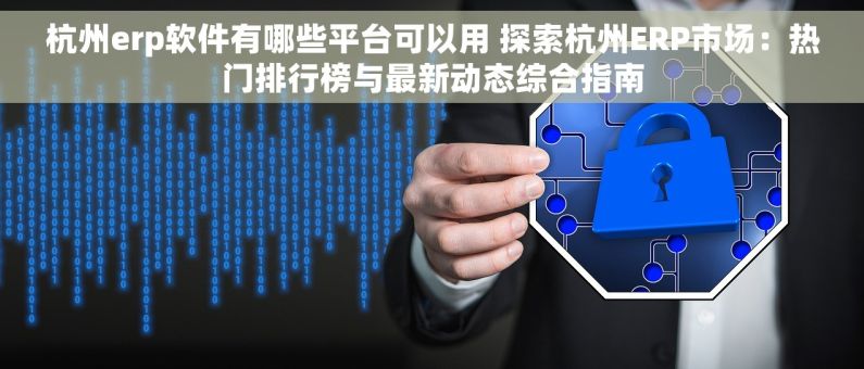 杭州erp软件有哪些平台可以用 探索杭州ERP市场：热门排行榜与最新动态综合指南
