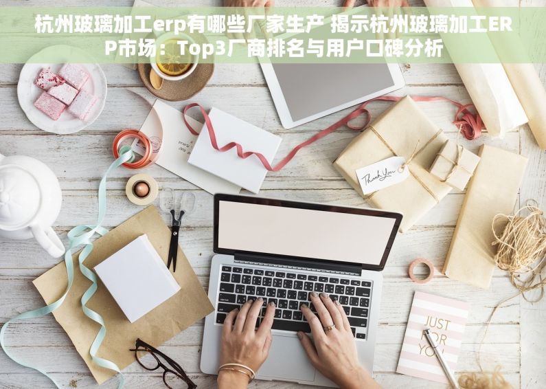 杭州玻璃加工erp有哪些厂家生产 揭示杭州玻璃加工ERP市场：Top3厂商排名与用户口碑分析