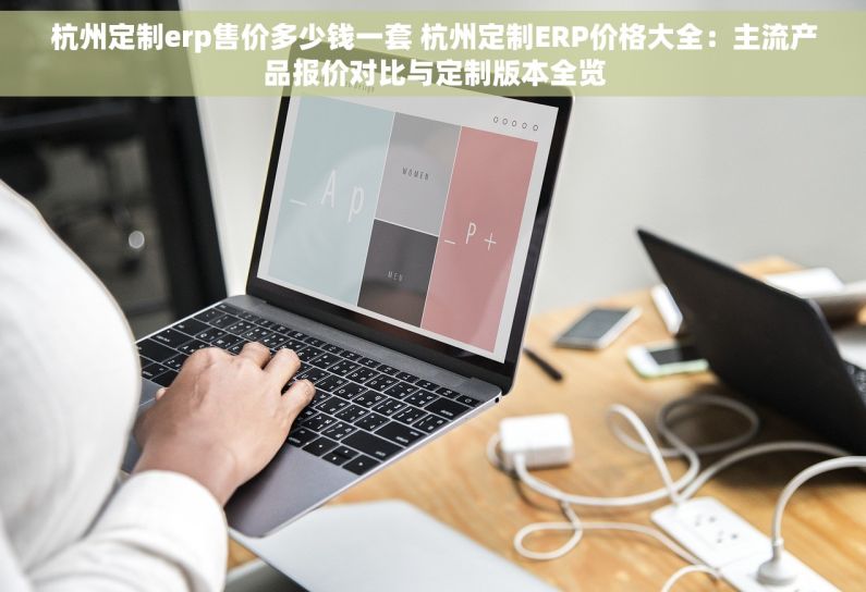杭州定制erp售价多少钱一套 杭州定制ERP价格大全：主流产品报价对比与定制版本全览