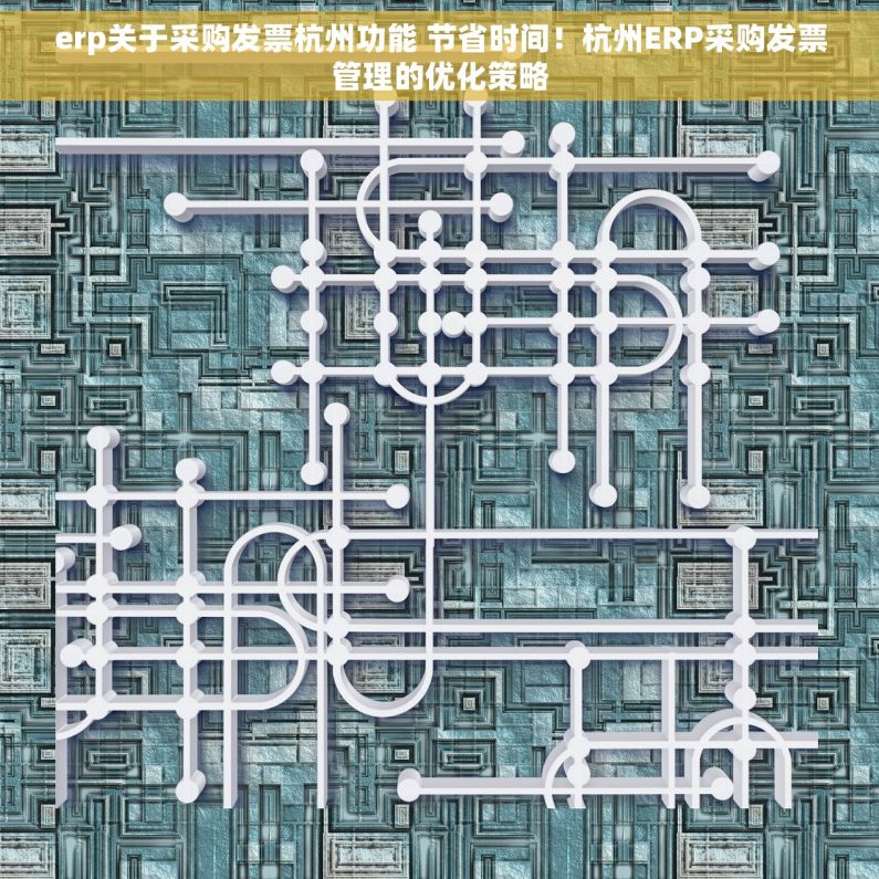 erp关于采购发票杭州功能 节省时间！杭州ERP采购发票管理的优化策略