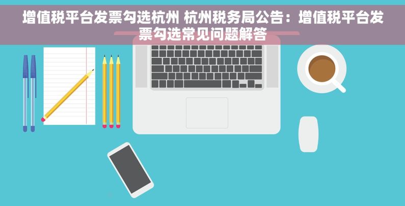 增值税平台发票勾选杭州 杭州税务局公告：增值税平台发票勾选常见问题解答