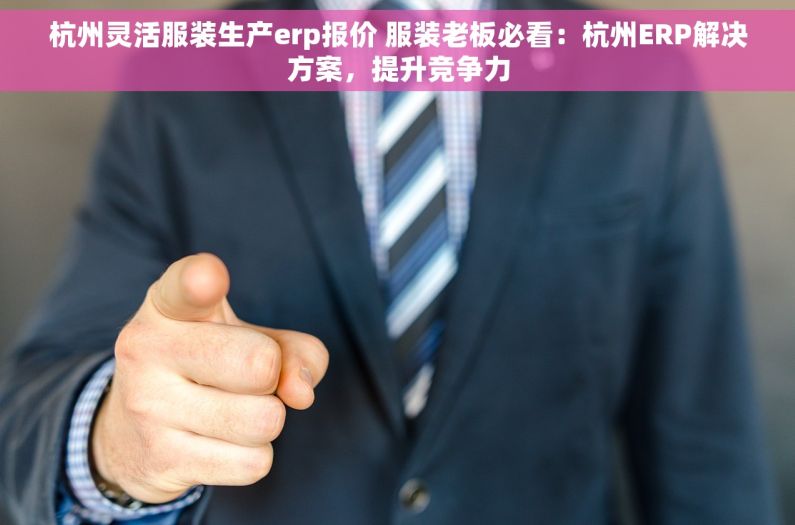 杭州灵活服装生产erp报价 服装老板必看：杭州ERP解决方案，提升竞争力