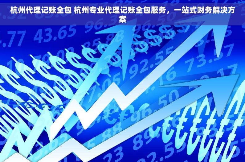 杭州代理记账全包 杭州专业代理记账全包服务，一站式财务解决方案