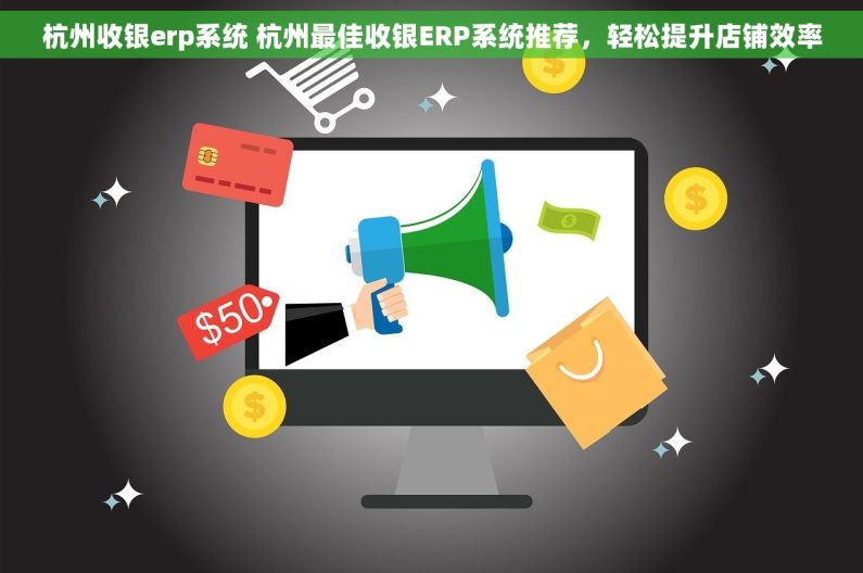 杭州收银erp系统 杭州最佳收银ERP系统推荐，轻松提升店铺效率