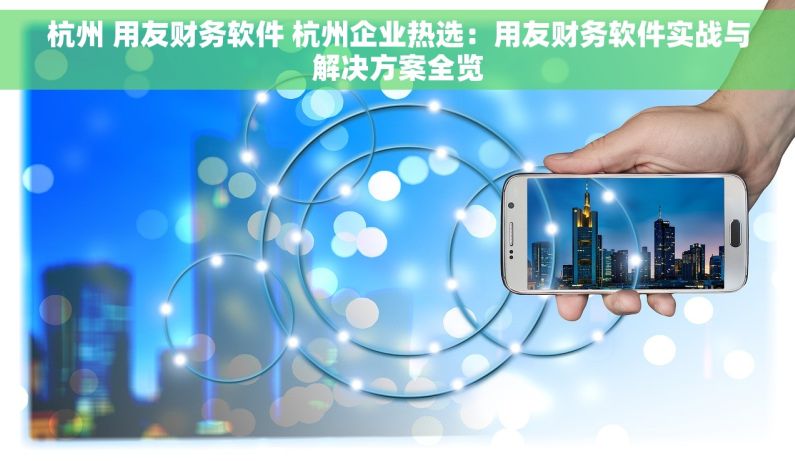 杭州 用友财务软件 杭州企业热选：用友财务软件实战与解决方案全览
