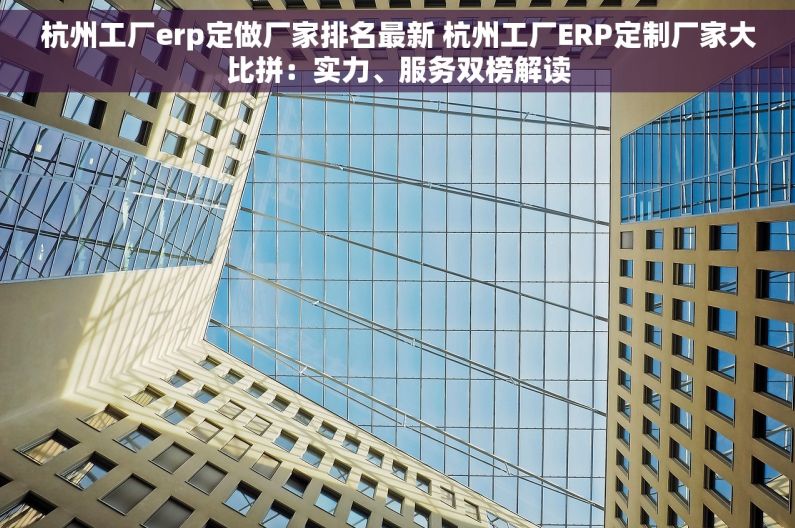 杭州工厂erp定做厂家排名最新 杭州工厂ERP定制厂家大比拼：实力、服务双榜解读