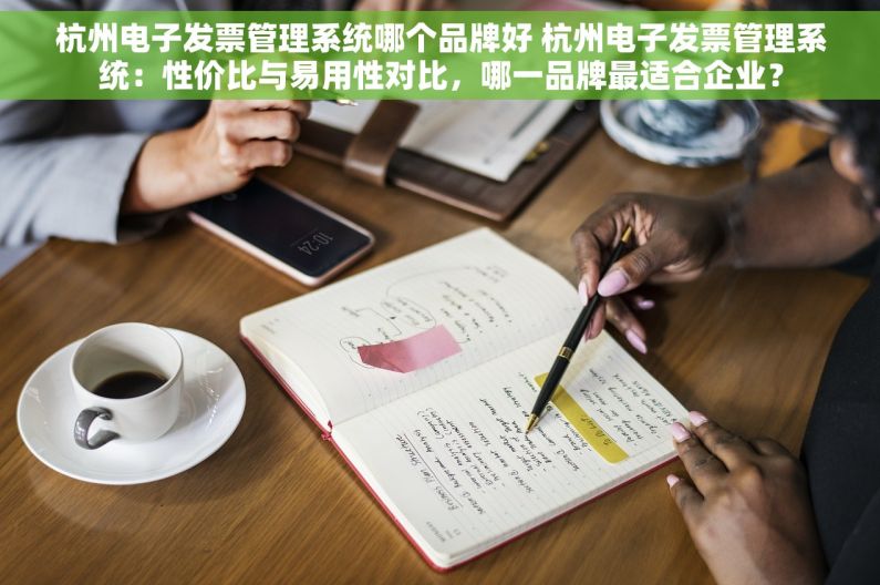 杭州电子发票管理系统哪个品牌好 杭州电子发票管理系统：性价比与易用性对比，哪一品牌最适合企业？