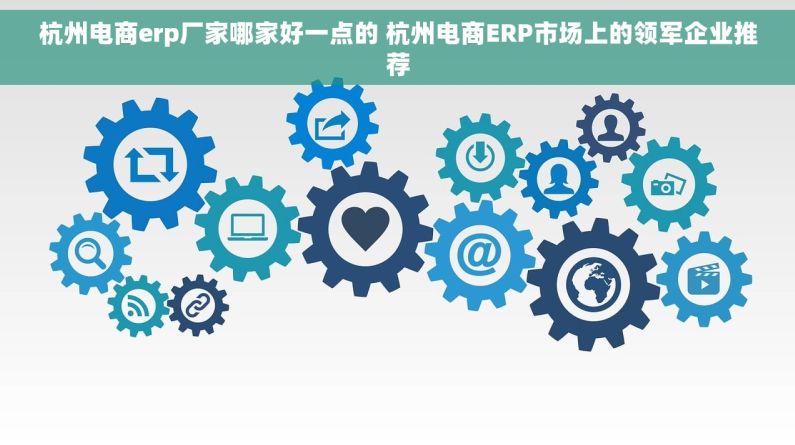 杭州电商erp厂家哪家好一点的 杭州电商ERP市场上的领军企业推荐