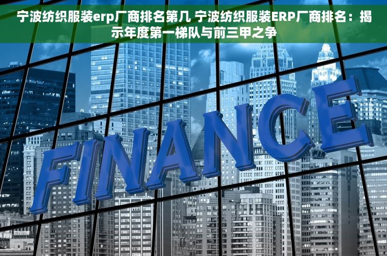 宁波纺织服装erp厂商排名第几 宁波纺织服装ERP厂商排名：揭示年度第一梯队与前三甲之争