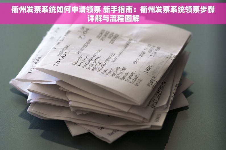 衢州发票系统如何申请领票 新手指南：衢州发票系统领票步骤详解与流程图解