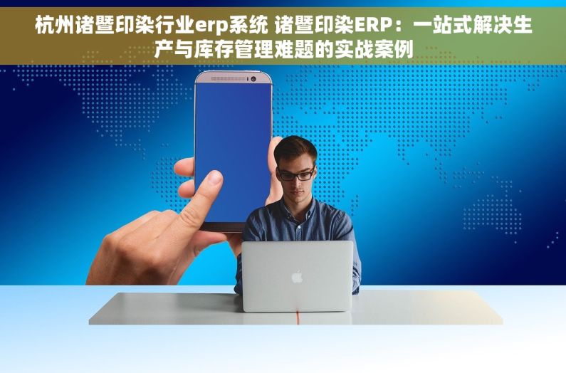 杭州诸暨印染行业erp系统 诸暨印染ERP：一站式解决生产与库存管理难题的实战案例
