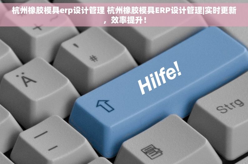 杭州橡胶模具erp设计管理 杭州橡胶模具ERP设计管理|实时更新，效率提升！
