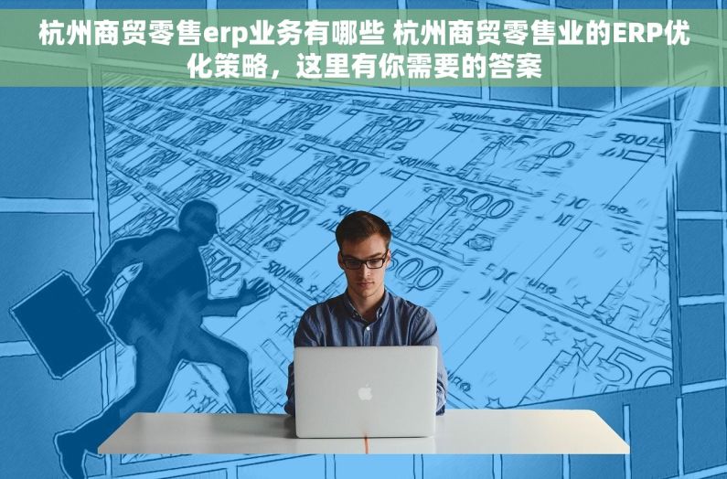 杭州商贸零售erp业务有哪些 杭州商贸零售业的ERP优化策略，这里有你需要的答案