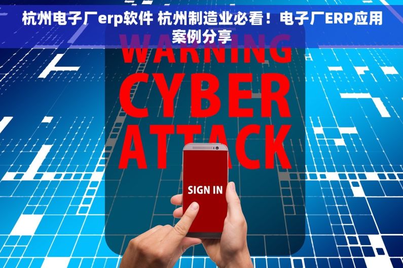 杭州电子厂erp软件 杭州制造业必看！电子厂ERP应用案例分享