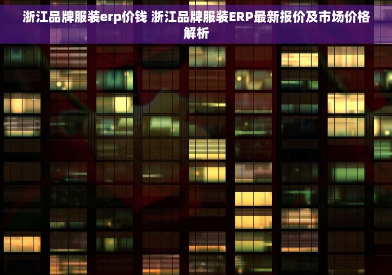 浙江品牌服装erp价钱 浙江品牌服装ERP最新报价及市场价格解析
