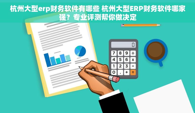 杭州大型erp财务软件有哪些 杭州大型ERP财务软件哪家强？专业评测帮你做决定