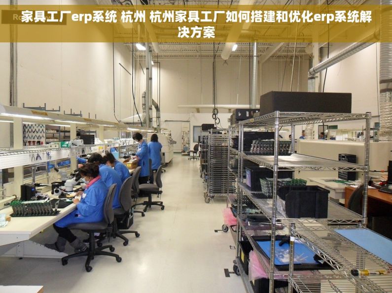 家具工厂erp系统 杭州 杭州家具工厂如何搭建和优化erp系统解决方案