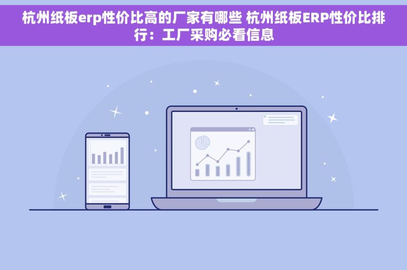 杭州纸板erp性价比高的厂家有哪些 杭州纸板ERP性价比排行：工厂采购必看信息