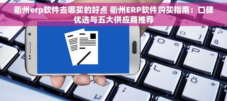 衢州erp软件去哪买的好点 衢州ERP软件购买指南：口碑优选与五大供应商推荐