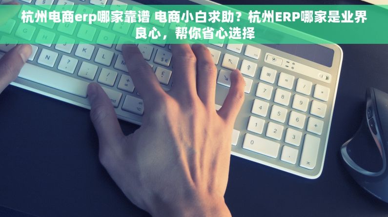 杭州电商erp哪家靠谱 电商小白求助？杭州ERP哪家是业界良心，帮你省心选择