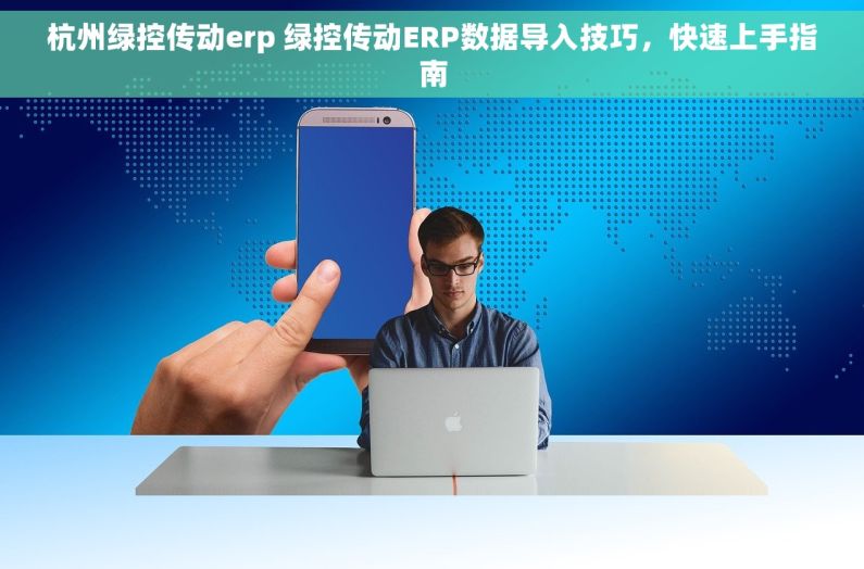 杭州绿控传动erp 绿控传动ERP数据导入技巧，快速上手指南