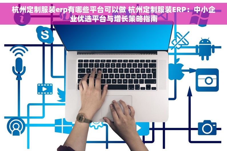 杭州定制服装erp有哪些平台可以做 杭州定制服装ERP：中小企业优选平台与增长策略指南