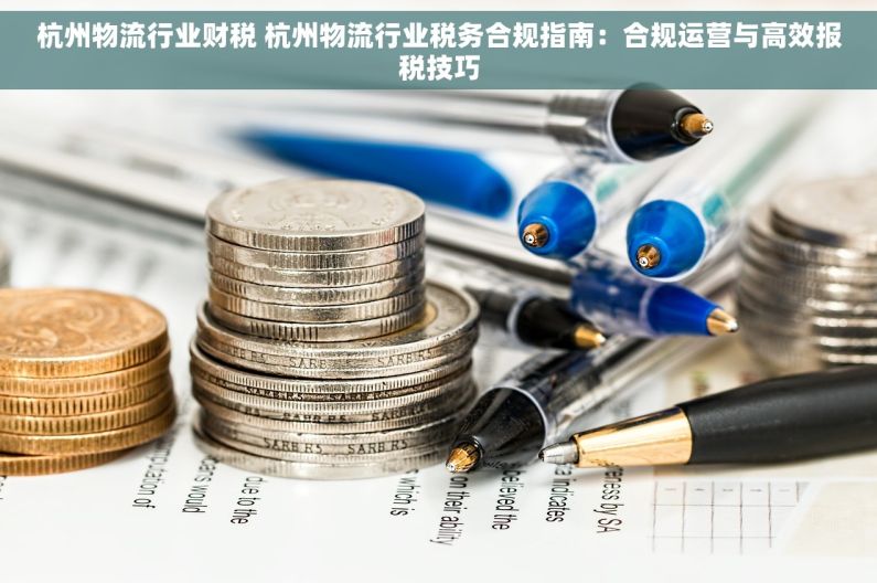 杭州物流行业财税 杭州物流行业税务合规指南：合规运营与高效报税技巧