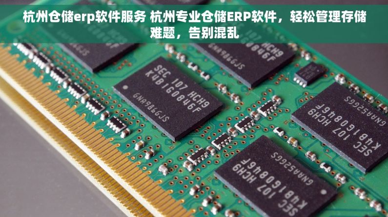杭州仓储erp软件服务 杭州专业仓储ERP软件，轻松管理存储难题，告别混乱
