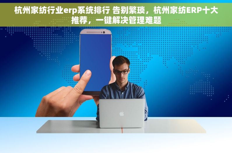 杭州家纺行业erp系统排行 告别繁琐，杭州家纺ERP十大推荐，一键解决管理难题