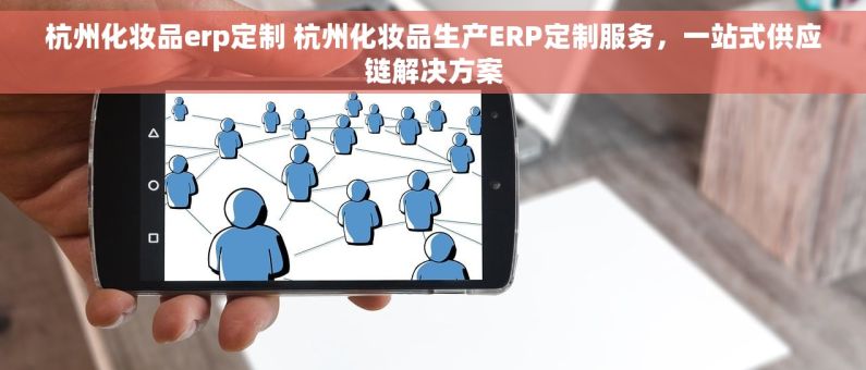 杭州化妆品erp定制 杭州化妆品生产ERP定制服务，一站式供应链解决方案