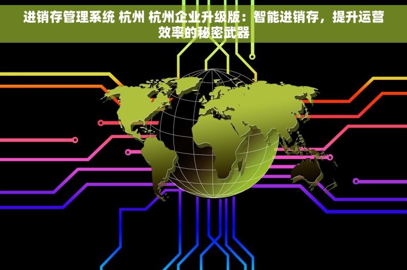进销存管理系统 杭州 杭州企业升级版：智能进销存，提升运营效率的秘密武器