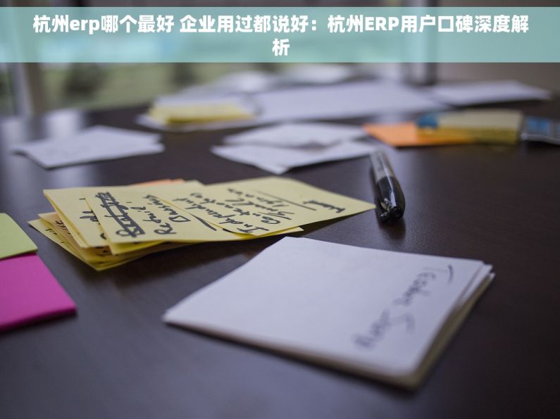 杭州erp哪个最好 企业用过都说好：杭州ERP用户口碑深度解析
