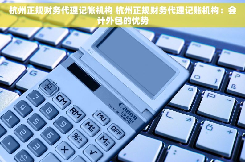 杭州正规财务代理记帐机构 杭州正规财务代理记账机构：会计外包的优势