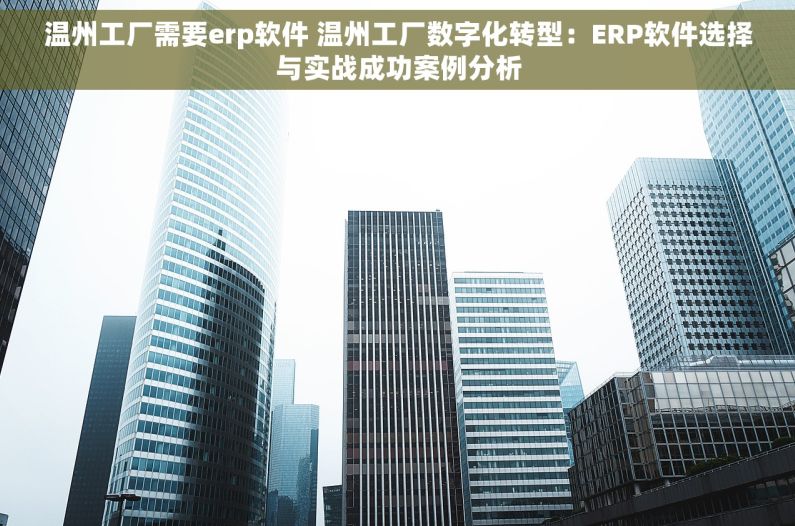 温州工厂需要erp软件 温州工厂数字化转型：ERP软件选择与实战成功案例分析