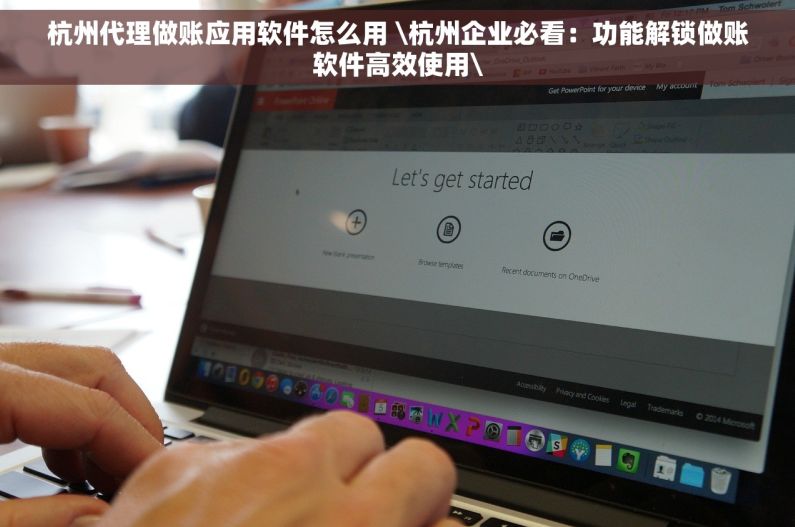 杭州代理做账应用软件怎么用 \杭州企业必看：功能解锁做账软件高效使用\