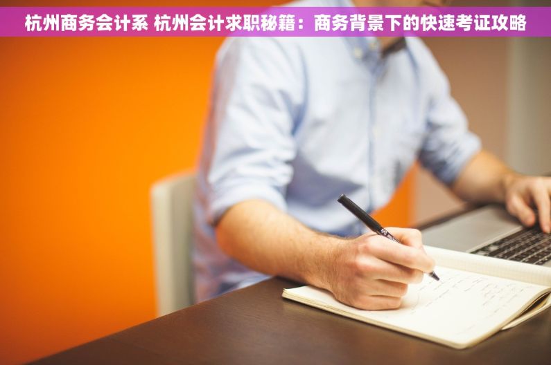 杭州商务会计系 杭州会计求职秘籍：商务背景下的快速考证攻略