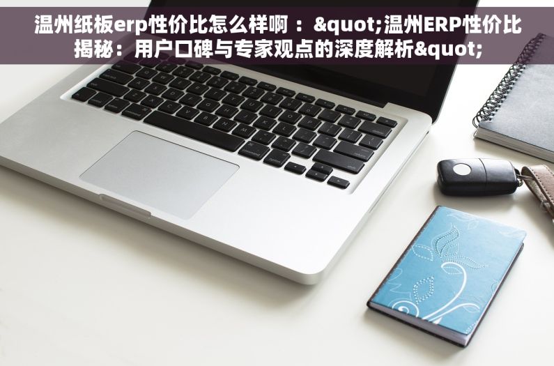 温州纸板erp性价比怎么样啊 ："温州ERP性价比揭秘：用户口碑与专家观点的深度解析"