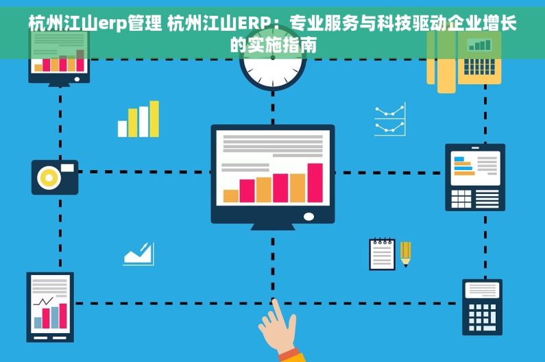 杭州江山erp管理 杭州江山ERP：专业服务与科技驱动企业增长的实施指南